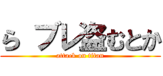 ら ブレ盗むとか (attack on titan)