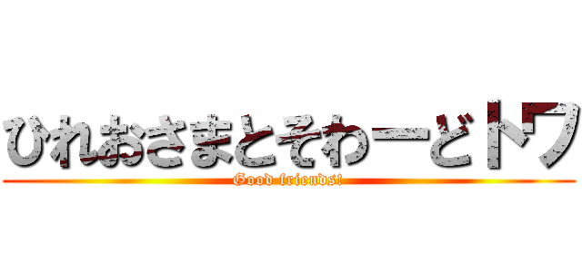 ひれおさまとそわーどトワ (Good friends!)