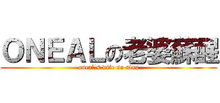 ＯＮＥＡＬの老婆蘇醒 (oneal\'s wife so sing)