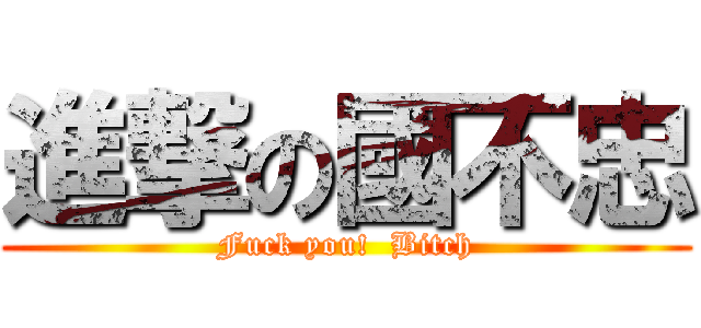 進撃の國不忠 (Fuck you!  Bitch)