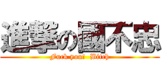 進撃の國不忠 (Fuck you!  Bitch)