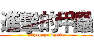進擊的甲蟲 (attack on beetle)