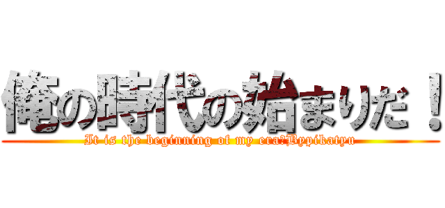 俺の時代の始まりだ！ (It is the beginning of my era！Bypikatyu)
