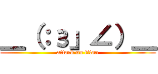 ＿（：з」∠）＿ (attack on titan)