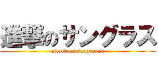 進撃のサングラス (attack on sangurasu)