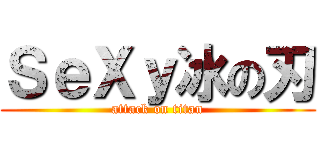 ＳｅＸｙ冰の刃 (attack on titan)