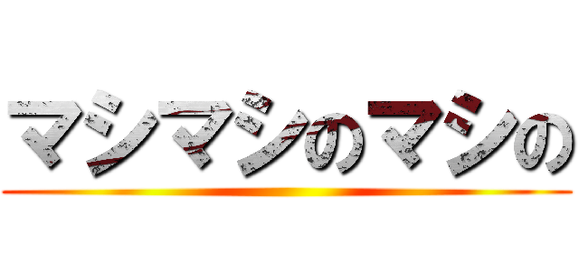 マシマシのマシの ()