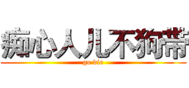 痴心人儿不狗带 (go die)