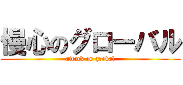 慢心のグローバル (attack on grobal)
