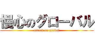 慢心のグローバル (attack on grobal)