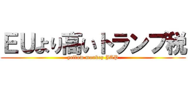 ＥＵより高いトランプ税 (yellow monkey JAP)