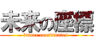 未来の座標 (future coordinates )