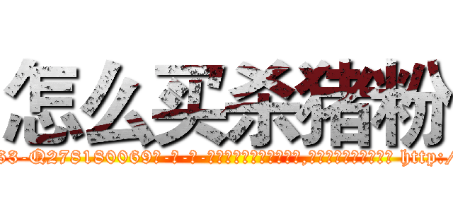 怎么买杀猪粉 (怎么买杀猪粉【电-186x2687x6963-Q278180069元-吉-药-业】我们做的是长期生意,靠的是老客户长期支持 http://sngk.net/KJBJfM
)
