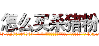 怎么买杀猪粉 (怎么买杀猪粉【电-186x2687x6963-Q278180069元-吉-药-业】我们做的是长期生意,靠的是老客户长期支持 http://sngk.net/KJBJfM
)