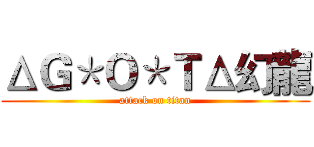 ΔＧ＊Ｏ＊ＴΔ幻龍 (attack on titan)