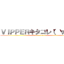 ＶＩＰＰＥＲキタコレ（゜∀゜） (vipper on ktkr)