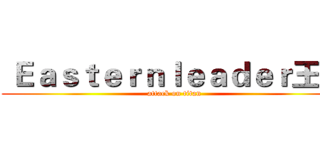  Ｅａｓｔｅｒｎｌｅａｄｅｒ王董 (attack on titan)