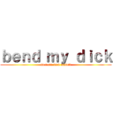 ｂｅｎｄ ｍｙ ｄｉｃｋ (so i can fuck myself)