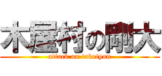 木屋村の剛大 (attack on taketyan)