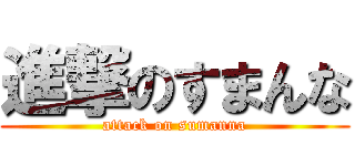 進撃のすまんな (attack on sumanna)