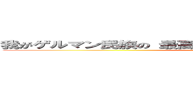 我がゲルマン民族の 最高知能の結晶であり誇りであるゥゥゥ！ (attack on titan)