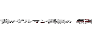 我がゲルマン民族の 最高知能の結晶であり誇りであるゥゥゥ！ (attack on titan)
