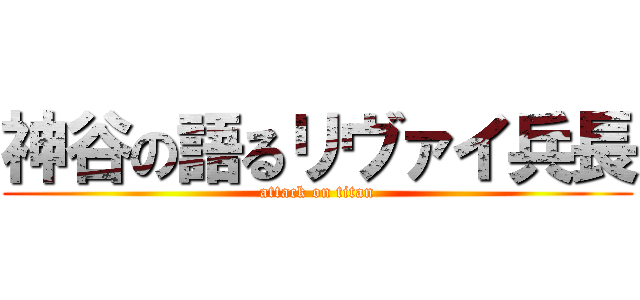 神谷の語るリヴァイ兵長 (attack on titan)