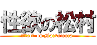 性欲の松村 (attack on Matsumura )