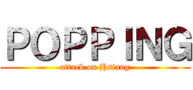 ＰＯＰＰＩＮＧ (attack on Hsiang)