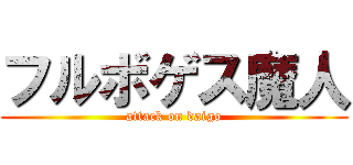 フルボゲス魔人 (attack on daigo)