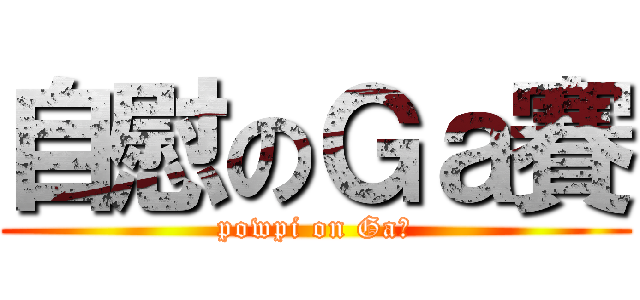 自慰のＧａ賽 (powpi on Ga賽)