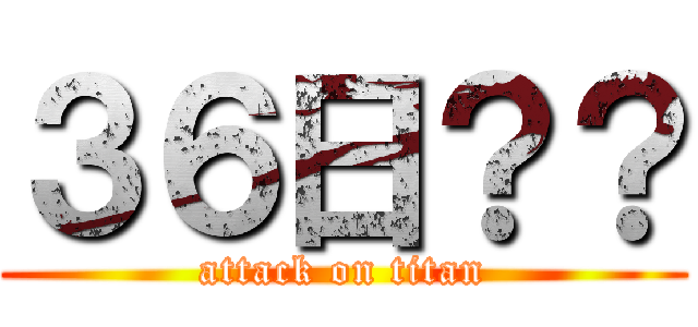 ３６日？？ (attack on titan)