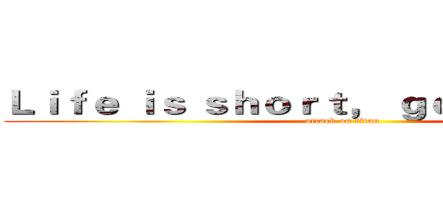 Ｌｉｆｅ ｉｓ ｓｈｏｒｔ， ｇｏ ｗｉｔｈ ｍｅ  (attack on titan)