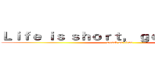 Ｌｉｆｅ ｉｓ ｓｈｏｒｔ， ｇｏ ｗｉｔｈ ｍｅ  (attack on titan)