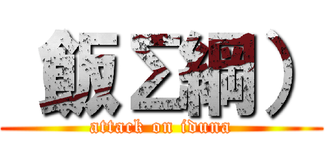 （飯Σ綱） (attack on iduna)