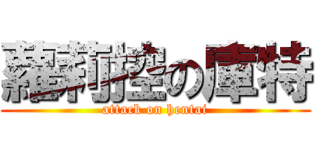 蘿莉控の庫特 (attack on hentai)