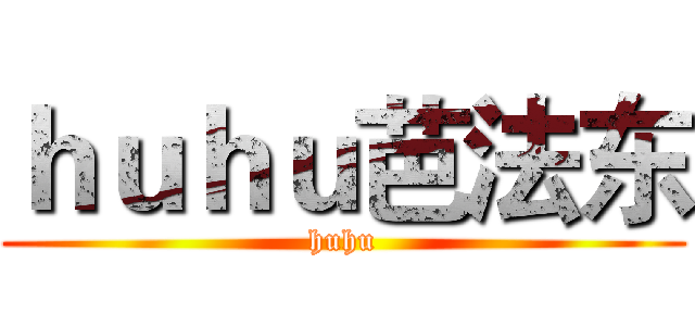 ｈｕｈｕ芭法东 (huhu)