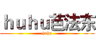 ｈｕｈｕ芭法东 (huhu)