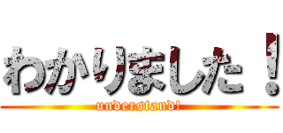 わかりました！ (understand!)