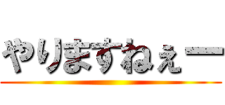 やりますねぇー ()