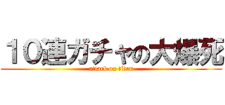 １０連ガチャの大爆死 (attack on titan)