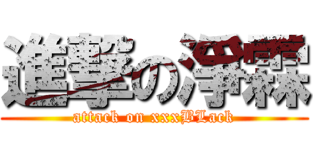 進撃の淨霖 (attack on xxxBLack)