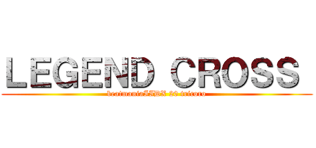 ＬＥＧＥＮＤ ＣＲＯＳＳ  (beatmaniaIIDX 20 tricoro)
