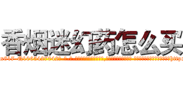 香烟迷幻药怎么买 (香烟迷幻药怎么买【电-话151x68344x817-Q1065427042元-吉-药-业】我们做的是长期生意,靠的是老客户长期支持 香烟迷幻药怎么买在发表了一篇http://sngk.net/18NfLq

参考消息网我们做的是长期生意,靠的是老客户长期支持也许我们早该意识到，就连鲍勃·霍斯金斯（金球奖戏剧类电影男主角 
)