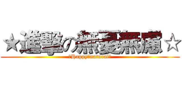 ★進擊の無憂無慮☆ (♕Happy♥natural♕)