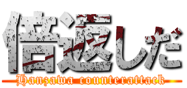 倍返しだ (Hanzawa counterattack)