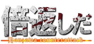 倍返しだ (Hanzawa counterattack)