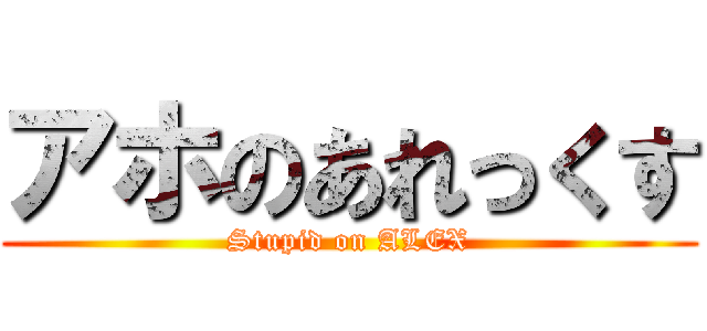 アホのあれっくす (Stupid on ALEX)