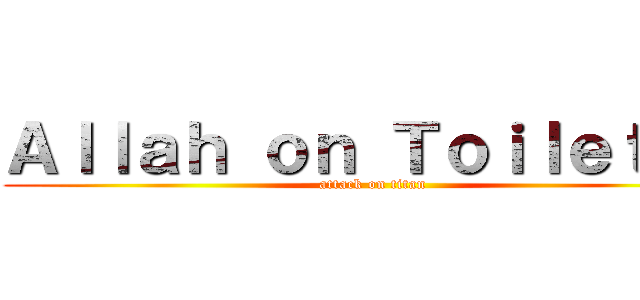 Ａｌｌａｈ ｏｎ Ｔｏｉｌｅｔ    (attack on titan)