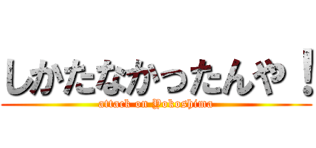 しかたなかったんや！ (attack on Yokoshima)